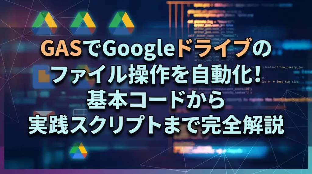 GASでGoogleドライブのファイル操作を自動化！基本コードから実践スクリプトまで完全解説